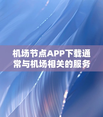 机场节点APP下载通常与机场相关的服务相关,具体下载方式和步骤取决于你需要在哪个方面使用这个APP