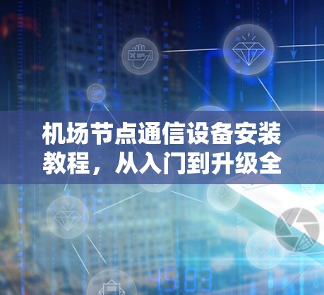 机场节点通信设备安装教程,从入门到升级全攻略