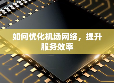 如何优化机场网络,提升服务效率 如何优化机场网络,提升服务效率