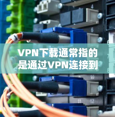 VPN下载通常指的是通过VPN连接到互联网,然后下载特定的软件包或文件。为了帮助你更好地进行下载,以下是一些推荐的VPN下载网站