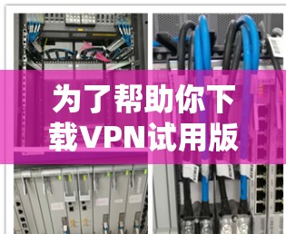 为了帮助你下载VPN试用版并顺利使用,以下是一步步的指南