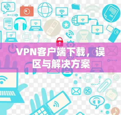 VPN客户端下载,误区与解决方案