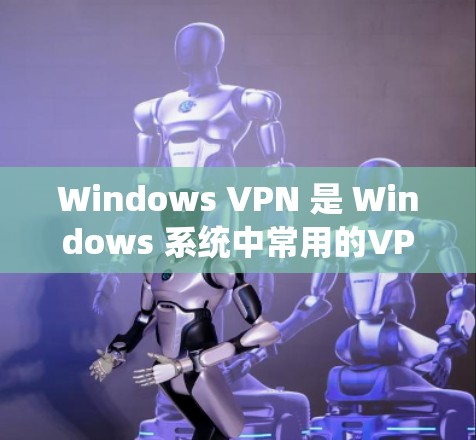 Windows VPN 是 Windows 系统中常用的VPN服务工具,用于安全地连接外部网络,防止数据泄露和访问非法内容。以下是关于 Windows VPN 的一些关键信息