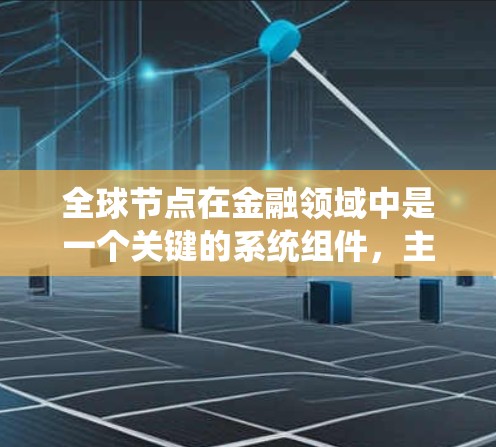 全球节点在金融领域中是一个关键的系统组件,主要负责处理全球范围内的市场信息和交易,确保数据的同步和统一。以下是关于全球节点的详细总结