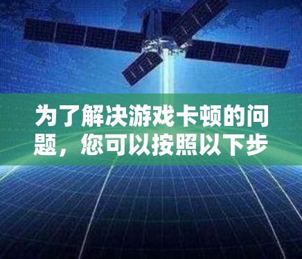 为了解决游戏卡顿的问题,您可以按照以下步骤进行优化和处理