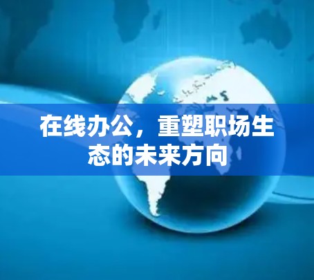 在线办公,重塑职场生态的未来方向