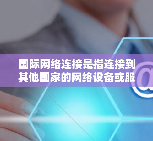 国际网络连接是指连接到其他国家的网络设备或服务,包括移动互联网、电信互联网、国际数据计划和IP地址的跨国使用。以下是对国际网络连接的详细分析