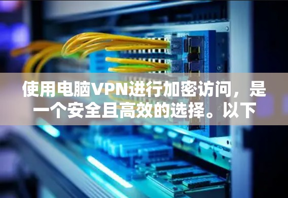 使用电脑VPN进行加密访问，是一个安全且高效的选择。以下是详细的步骤和建议