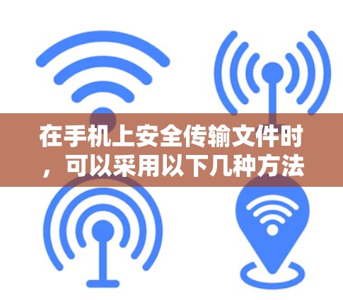 在手机上安全传输文件时，可以采用以下几种方法