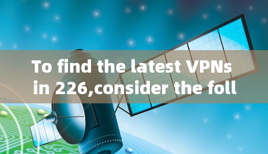 To find the latest VPNs in 226,consider the following organized approach: