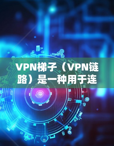 VPN梯子（VPN链路）是一种用于连接VPN服务器的工具，帮助用户在不同的地点使用VPN服务。以下是关于VPN梯子的详细介绍