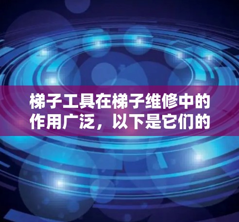 梯子工具在梯子维修中的作用广泛，以下是它们的主要用途