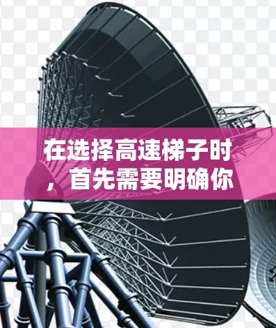 在选择高速梯子时，首先需要明确你的需求，是需要快速移动、攀爬还是登高。以下是一些建议，帮助你选择适合你的产品