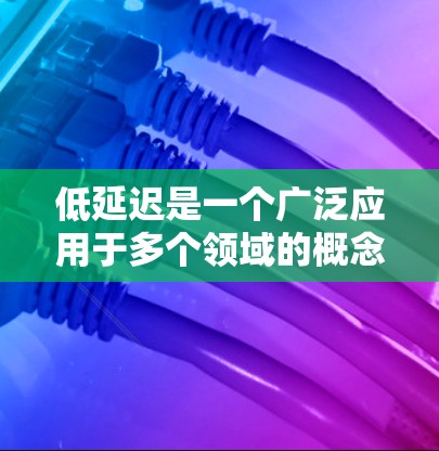 低延迟是一个广泛应用于多个领域的概念，旨在减少等待或延迟，以提高效率和用户体验。以下是对低延迟的详细分析