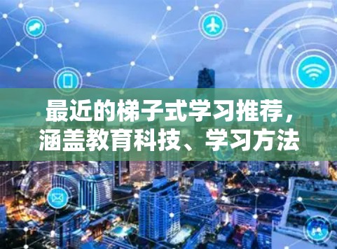 最近的梯子式学习推荐，涵盖教育科技、学习方法、工具和心理健康等领域，以下是整理后的最新信息