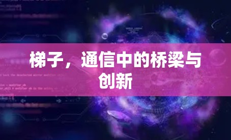 梯子，通信中的桥梁与创新