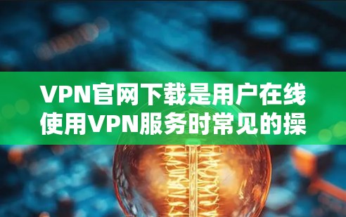 VPN官网下载是用户在线使用VPN服务时常见的操作，以下是分步骤的建议