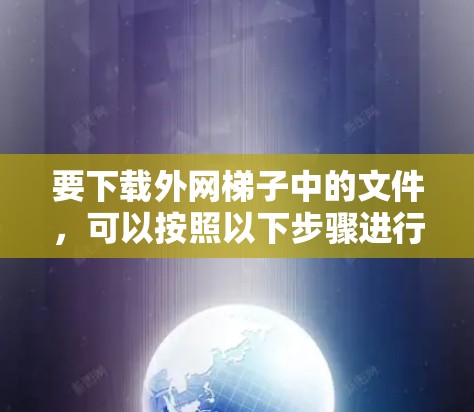 要下载外网梯子中的文件，可以按照以下步骤进行