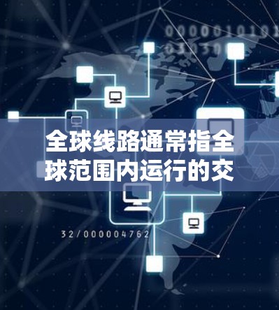全球线路通常指全球范围内运行的交通工具网络，涵盖了铁路、航空、公路等多种交通方式。以下是一些全球主要的交通工具网络及其特点