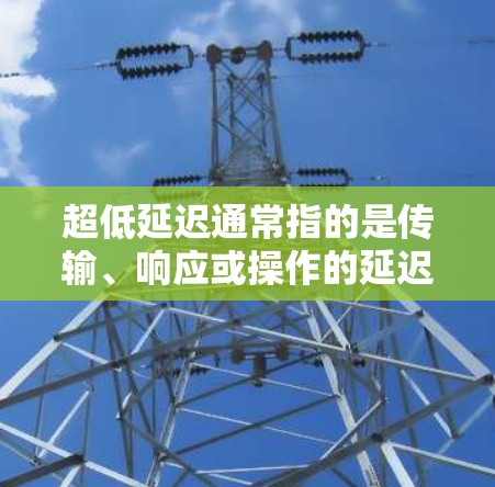 超低延迟通常指的是传输、响应或操作的延迟非常短，接近于零。这种概念在多个领域中都有应用，包括网络通信、数据处理、视频通话、实时应用等。以下是一些可能的解释和应用场景