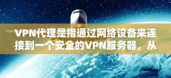 VPN代理是指通过网络设备来连接到一个安全的VPN服务器，从而进行视频、文件或数据的传输。VPN代理使得在安全的网络环境中进行视频通话、文件传输或在线游戏等，从而保护用户的信息不被泄露