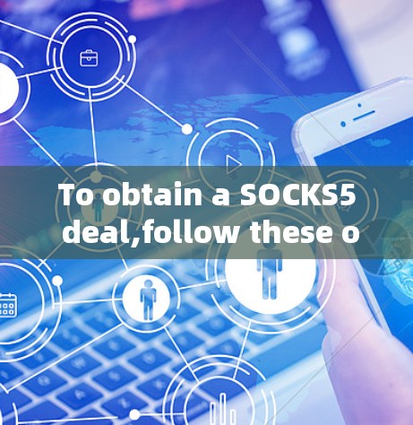To obtain a SOCKS5 deal,follow these organized steps: