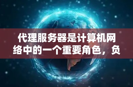 代理服务器是计算机网络中的一个重要角色，负责处理各种请求和响应，管理数据库，维护中间件，并在遇到网络问题时提供解决方案。以下是对代理服务器的详细总结
