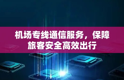 机场专线通信服务，保障旅客安全高效出行
