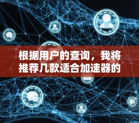 根据用户的查询，我将推荐几款适合加速器的工具，并详细说明它们的优缺点和适用场景。以下是推荐工具的总结