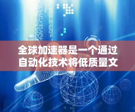 全球加速器是一个通过自动化技术将低质量文档转换为高质量文档的高效工具，广泛应用于教育、科研和商业领域。以下是其详细分析