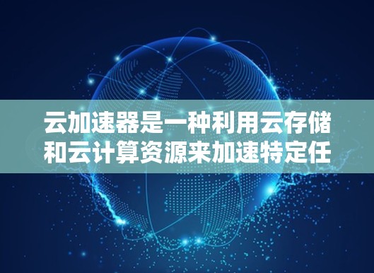 云加速器是一种利用云存储和云计算资源来加速特定任务的技术，广泛应用于提升文件传输速度、处理数据和提高网络连接速度等场景。以下是对云加速器的详细总结
