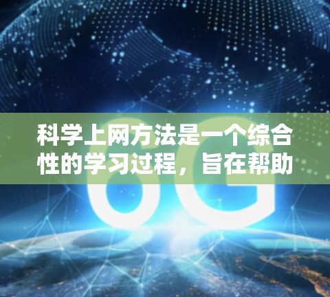 科学上网方法是一个综合性的学习过程，旨在帮助用户高效、准确地访问科学资源。以下是一个结构化的指南，涵盖用户可能需要的信息和步骤