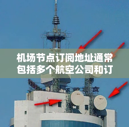 机场节点订阅地址通常包括多个航空公司和订阅类型，具体地址会根据航空公司和订阅类型有所不同。以下是一些常见的机场节点订阅地址，供参考