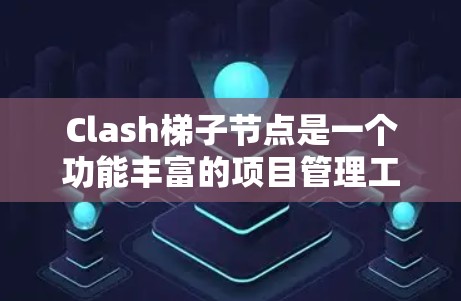Clash梯子节点是一个功能丰富的项目管理工具，旨在帮助用户构建和管理项目结构。以下是对其主要功能的详细说明