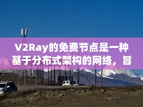 V2Ray的免费节点是一种基于分布式架构的网络,旨在为开发者提供灵活和高效的NFT开发和验证服务。以下是对V2Ray免费节点的详细分析