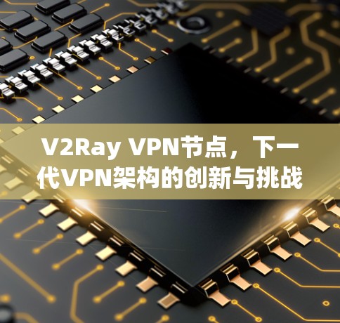 V2Ray VPN节点，下一代VPN架构的创新与挑战