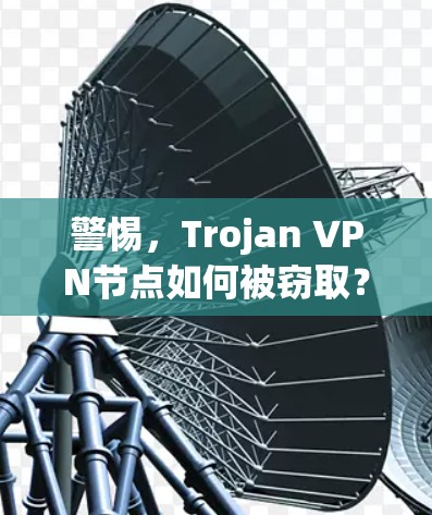 警惕,Trojan VPN节点如何被窃取?