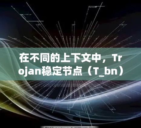 在不同的上下文中,Trojan稳定节点(T_bn)可能有不同的含义。为了提供一个准确和全面的解释,我将从多个角度进行分析