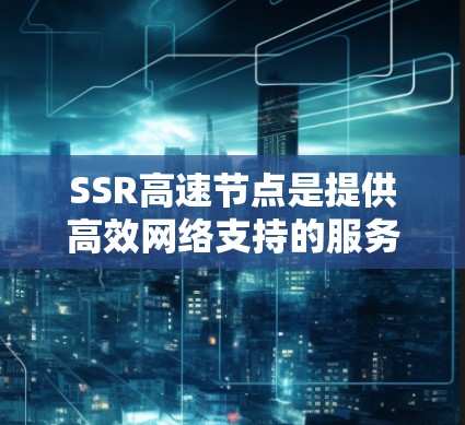 SSR高速节点是提供高效网络支持的服务器资源,具备高带宽和低延迟,能够同时处理大量请求,提高服务器性能。以下是关于SSR高速节点的详细总结