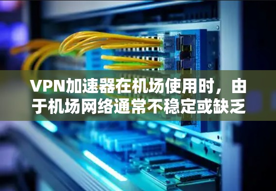 VPN加速器在机场使用时,由于机场网络通常不稳定或缺乏足够的带宽,直接使用网络加速器不太现实。以下是具体步骤和建议
