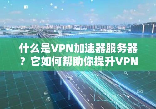 什么是VPN加速器服务器？它如何帮助你提升VPN连接的速率？