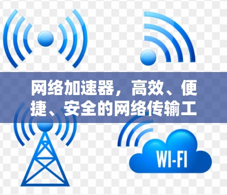 网络加速器,高效、便捷、安全的网络传输工具