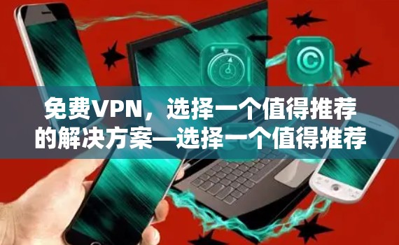 免费VPN,选择一个值得推荐的解决方案—选择一个值得推荐的高效、安全的VPN