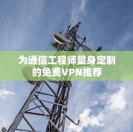 为通信工程师量身定制的免费VPN推荐