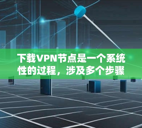 下载VPN节点是一个系统性的过程,涉及多个步骤和配置。以下是一个清晰的指南,帮助你顺利下载并安装VPN节点