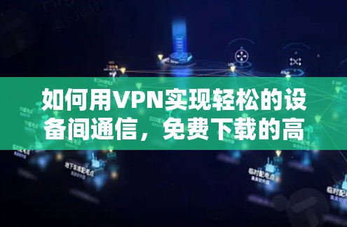 如何用VPN实现轻松的设备间通信，免费下载的高效解决方案