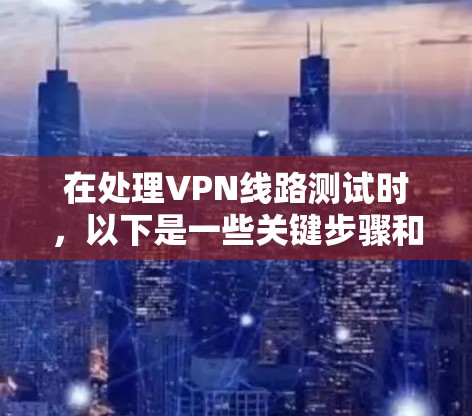 在处理VPN线路测试时,以下是一些关键步骤和建议