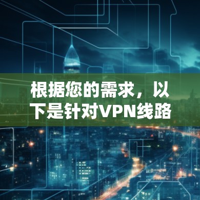 根据您的需求,以下是针对VPN线路优化的详细步骤和建议