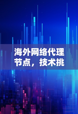 海外网络代理节点,技术挑战与解决方案