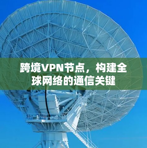 跨境VPN节点,构建全球网络的通信关键